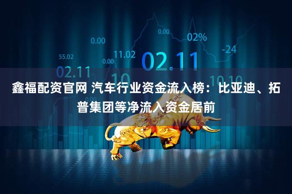 鑫福配资官网 汽车行业资金流入榜：比亚迪、拓普集团等净流入资金居前