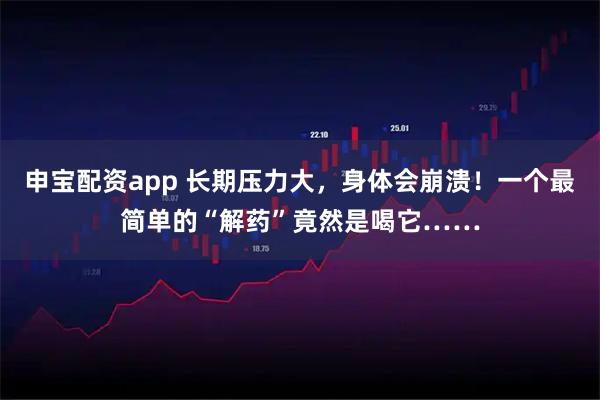 申宝配资app 长期压力大，身体会崩溃！一个最简单的“解药”竟然是喝它……