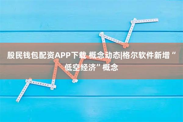 股民钱包配资APP下载 概念动态|格尔软件新增“低空经济”概念