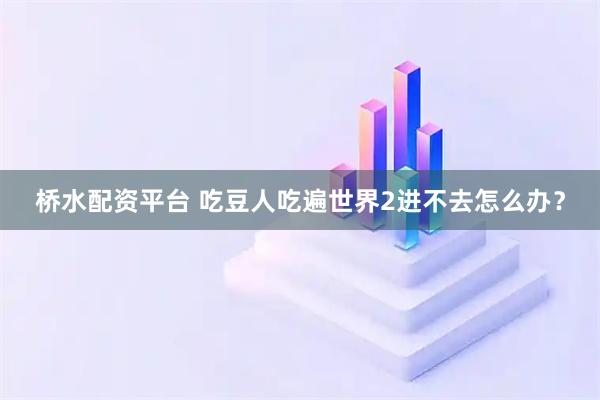 桥水配资平台 吃豆人吃遍世界2进不去怎么办？