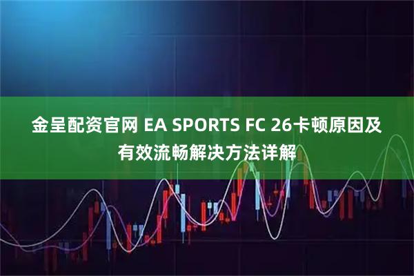 金呈配资官网 EA SPORTS FC 26卡顿原因及有效流畅解决方法详解