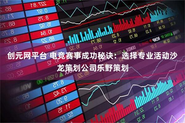 创元网平台 电竞赛事成功秘诀：选择专业活动沙龙策划公司乐野策划