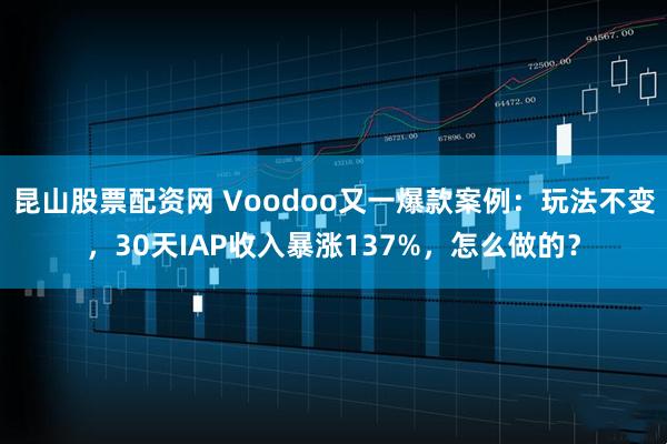 昆山股票配资网 Voodoo又一爆款案例：玩法不变，30天IAP收入暴涨137%，怎么做的？