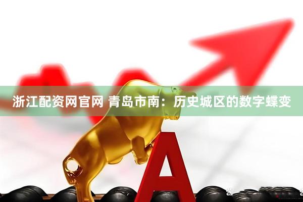 浙江配资网官网 青岛市南：历史城区的数字蝶变