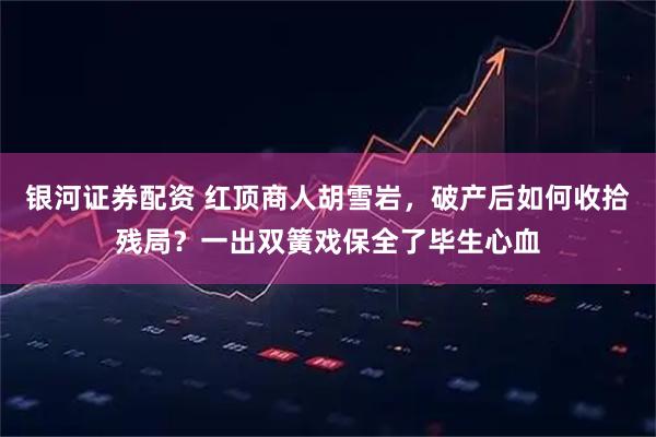 银河证券配资 红顶商人胡雪岩，破产后如何收拾残局？一出双簧戏保全了毕生心血