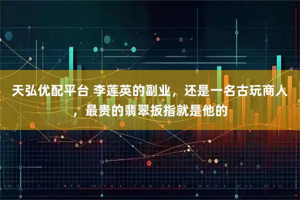 天弘优配平台 李莲英的副业，还是一名古玩商人，最贵的翡翠扳指就是他的