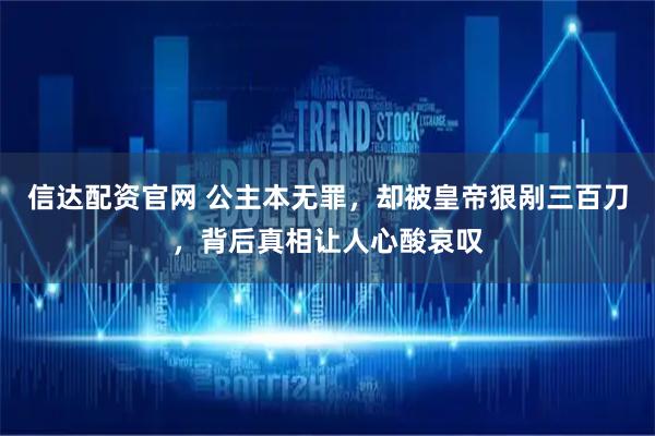 信达配资官网 公主本无罪，却被皇帝狠剐三百刀，背后真相让人心酸哀叹