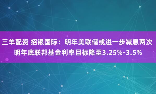三羊配资 招银国际：明年美联储或进一步减息两次 明年底联邦基金利率目标降至3.25%-3.5%