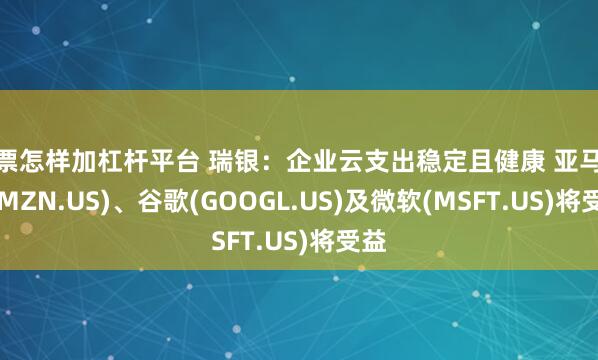 股票怎样加杠杆平台 瑞银：企业云支出稳定且健康 亚马逊(AMZN.US)、谷歌(GOOGL.US)及微软(MSFT.US)将受益
