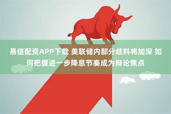易信配资APP下载 美联储内部分歧料将加深 如何把握进一步降息节奏成为辩论焦点