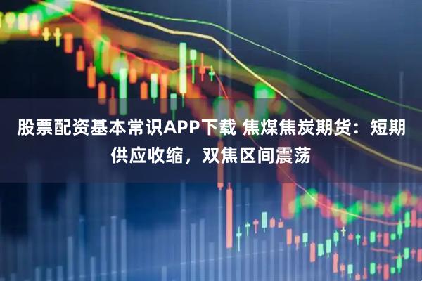 股票配资基本常识APP下载 焦煤焦炭期货：短期供应收缩，双焦区间震荡