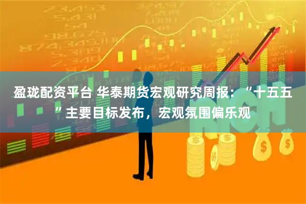 盈珑配资平台 华泰期货宏观研究周报：“十五五”主要目标发布，宏观氛围偏乐观