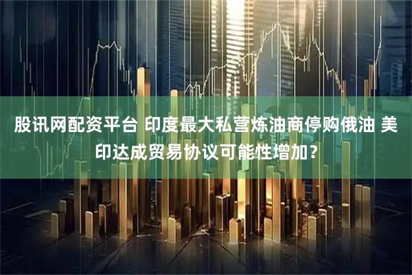 股讯网配资平台 印度最大私营炼油商停购俄油 美印达成贸易协议可能性增加？