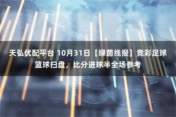 天弘优配平台 10月31日【绿茵线报】竞彩足球篮球扫盘，比分进球半全场参考