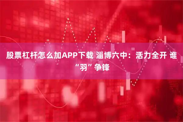 股票杠杆怎么加APP下载 淄博六中：活力全开 谁“羽”争锋