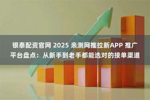 银泰配资官网 2025 亲测网推拉新APP 推广平台盘点：从新手到老手都能选对的接单渠道