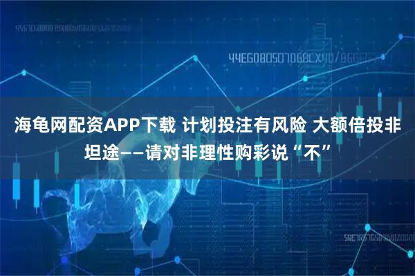 海龟网配资APP下载 计划投注有风险 大额倍投非坦途——请对非理性购彩说“不”
