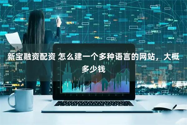新宝融资配资 怎么建一个多种语言的网站，大概多少钱
