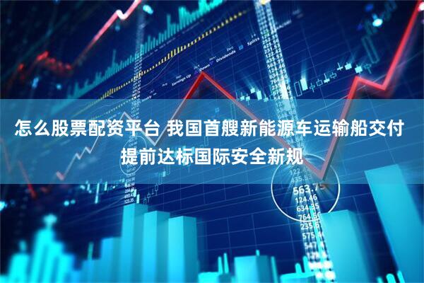 怎么股票配资平台 我国首艘新能源车运输船交付 提前达标国际安全新规