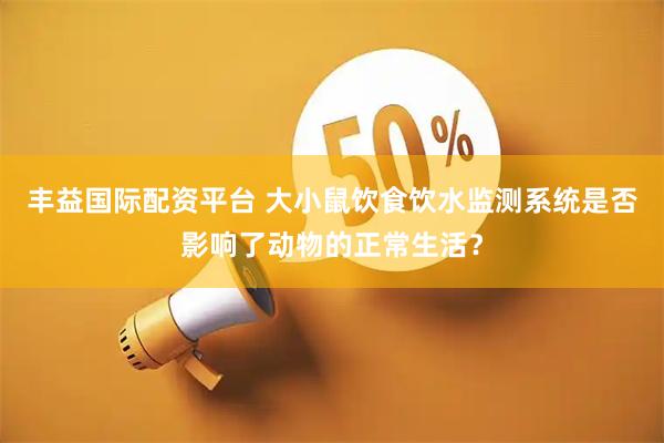 丰益国际配资平台 大小鼠饮食饮水监测系统是否影响了动物的正常生活？