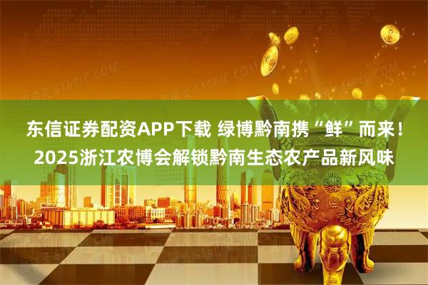 东信证券配资APP下载 绿博黔南携“鲜”而来！2025浙江农博会解锁黔南生态农产品新风味