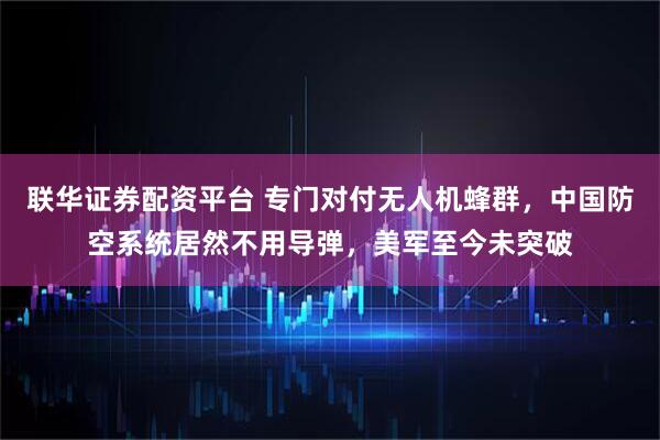 联华证券配资平台 专门对付无人机蜂群，中国防空系统居然不用导弹，美军至今未突破