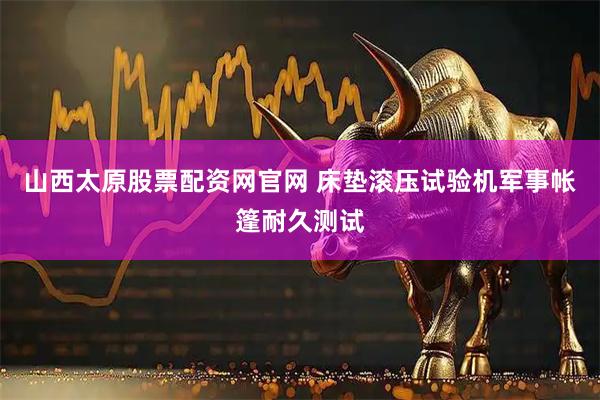 山西太原股票配资网官网 床垫滚压试验机军事帐篷耐久测试