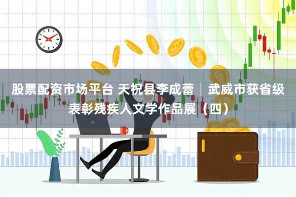 股票配资市场平台 天祝县李成蕾│武威市获省级表彰残疾人文学作品展（四）