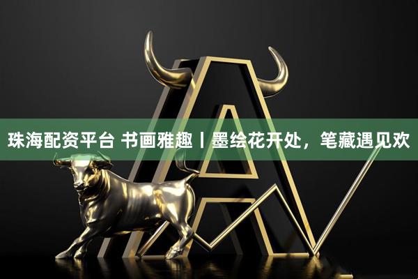 珠海配资平台 书画雅趣丨墨绘花开处，笔藏遇见欢