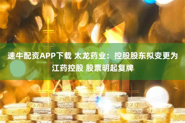 速牛配资APP下载 太龙药业：控股股东拟变更为江药控股 股票明起复牌