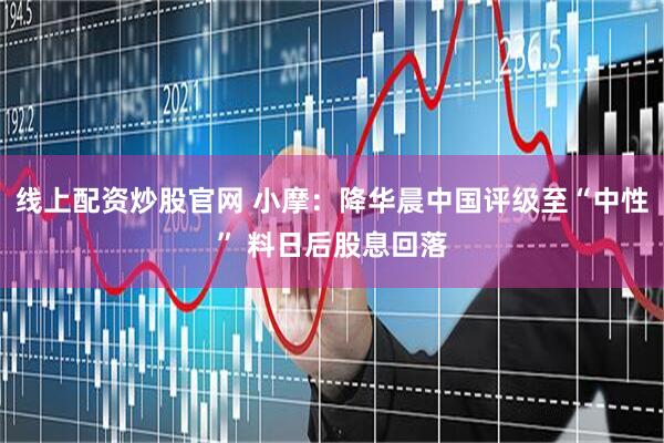 线上配资炒股官网 小摩：降华晨中国评级至“中性” 料日后股息回落
