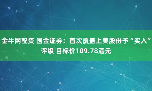 金牛网配资 国金证券：首次覆盖上美股份予“买入”评级 目标价109.78港元