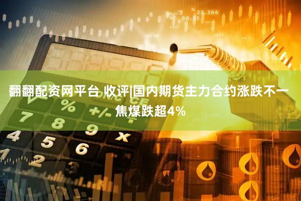 翻翻配资网平台 收评|国内期货主力合约涨跌不一 焦煤跌超4%