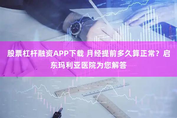 股票杠杆融资APP下载 月经提前多久算正常？启东玛利亚医院为您解答