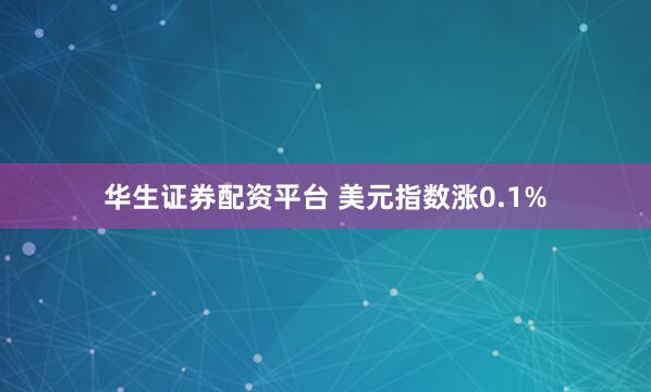华生证券配资平台 美元指数涨0.1%
