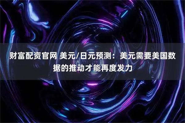 财富配资官网 美元/日元预测：美元需要美国数据的推动才能再度发力