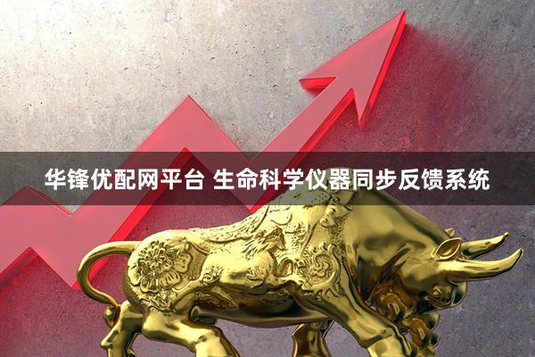 华锋优配网平台 生命科学仪器同步反馈系统