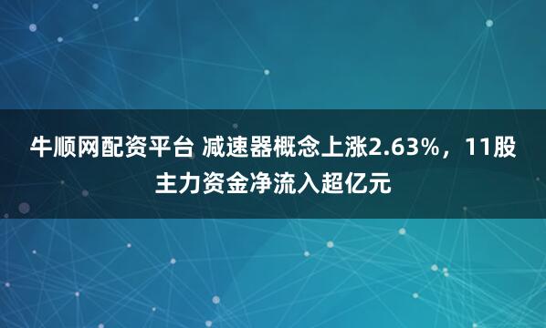 牛顺网配资平台 减速器概念上涨2.63%，11股主力资金净流入超亿元