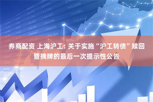 券商配资 上海沪工: 关于实施“沪工转债”赎回暨摘牌的最后一次提示性公告
