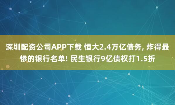深圳配资公司APP下载 恒大2.4万亿债务, 炸得最惨的银行名单! 民生银行9亿债权打1.5折