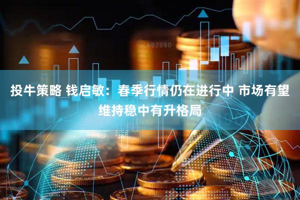 投牛策略 钱启敏：春季行情仍在进行中 市场有望维持稳中有升格局