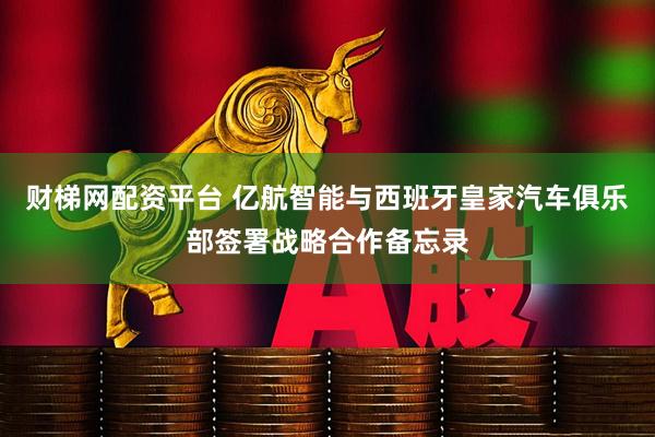 财梯网配资平台 亿航智能与西班牙皇家汽车俱乐部签署战略合作备忘录