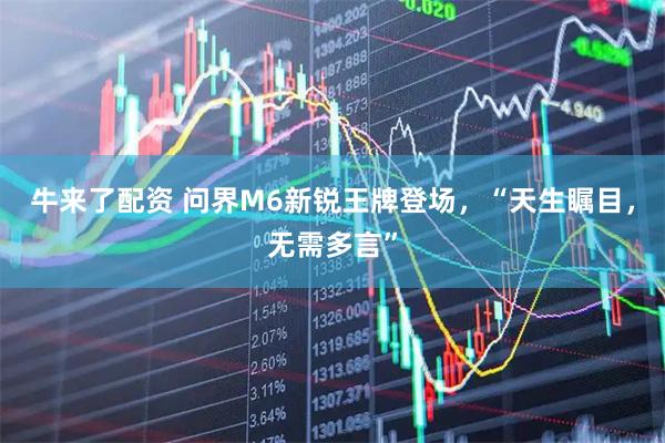 牛来了配资 问界M6新锐王牌登场，“天生瞩目，无需多言”