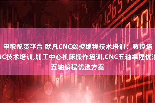 申穆配资平台 欧凡CNC数控编程技术培训：数控培训,CNC技术培训,加工中心机床操作培训,CNC五轴编程优选方案
