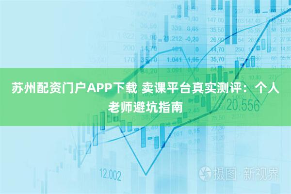 苏州配资门户APP下载 卖课平台真实测评：个人老师避坑指南
