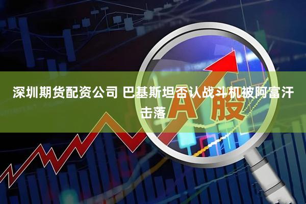 深圳期货配资公司 巴基斯坦否认战斗机被阿富汗击落