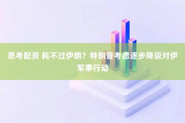 思考配资 耗不过伊朗？特朗普考虑逐步降级对伊军事行动