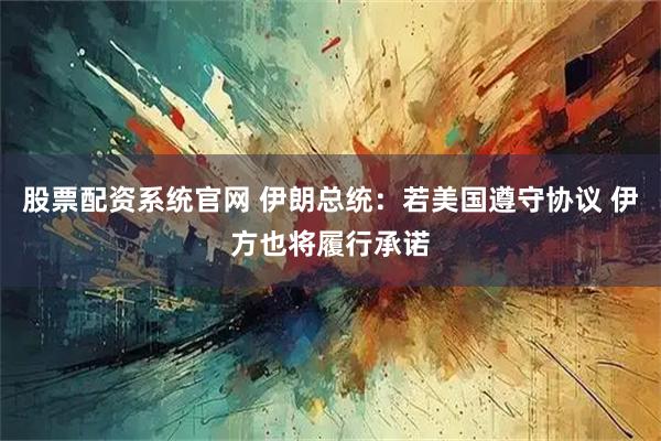 股票配资系统官网 伊朗总统：若美国遵守协议 伊方也将履行承诺