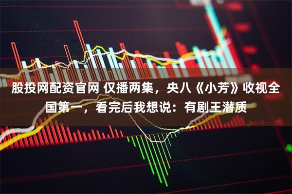股投网配资官网 仅播两集，央八《小芳》收视全国第一，看完后我想说：有剧王潜质