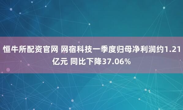 恒牛所配资官网 网宿科技一季度归母净利润约1.21亿元 同比下降37.06%